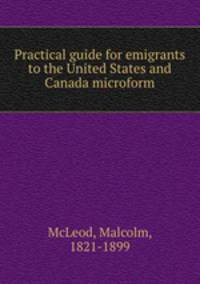 Practical guide for emigrants to the United States and Canada microform