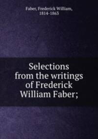 Selections from the writings of Frederick William Faber;