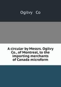 A circular by Messrs. Ogilvy & Co., of Montreal, to the importing merchants of Canada microform