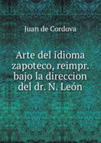 Arte del idioma zapoteco, reimpr. bajo la direccion del dr. N. Leon