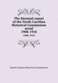 The biennial report of the North Carolina Historical Commission serial. 1908-1910