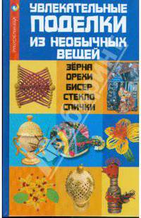 Увлекательные поделки из необычных вещей: зерна, орехи, бисер, стекло, спички