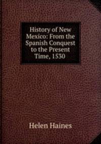 History of New Mexico: From the Spanish Conquest to the Present Time, 1530 .