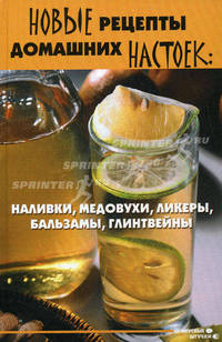 Новые рецепты домашних настоек: наливки, медовухи, ликеры, бальзамы, глинтвейны