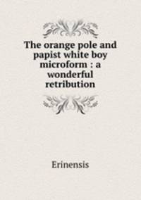 The orange pole and papist white boy microform : a wonderful retribution