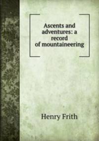 Ascents and adventures: a record of mountaineering