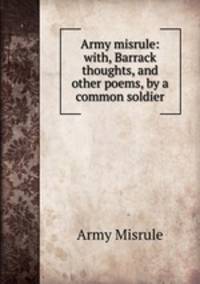 Army misrule: with, Barrack thoughts, and other poems, by a common soldier