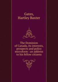 The Dominion of Canada, its interests, prospects and policy microform : an address to his fellow citizens