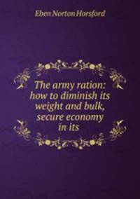 The army ration: how to diminish its weight and bulk, secure economy in its .