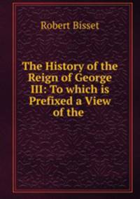 The History of the Reign of George III: To which is Prefixed a View of the .