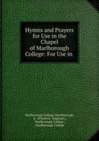 Hymns and Prayers for Use in the Chapel of Marlborough College: For Use in .