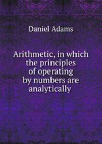 Arithmetic, in which the principles of operating by numbers are analytically .