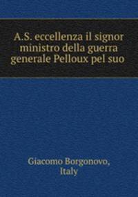 A.S. eccellenza il signor ministro della guerra generale Pelloux pel suo .