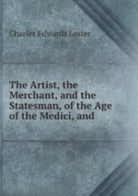 The Artist, the Merchant, and the Statesman, of the Age of the Medici, and .
