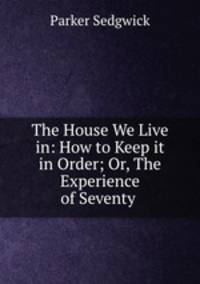 The House We Live in: How to Keep it in Order; Or, The Experience of Seventy .