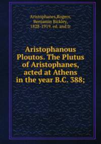 Aristophanous Ploutos. The Plutus of Aristophanes, acted at Athens in the year B.C. 388;