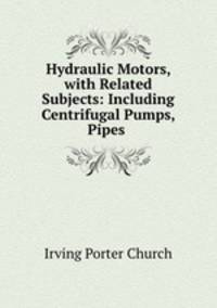 Hydraulic Motors, with Related Subjects: Including Centrifugal Pumps, Pipes .