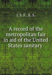 A record of the metropolitan fair in aid of the United States sanitary .