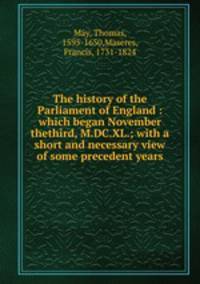 The history of the Parliament of England : which began November thethird, M.DC.XL.; with a short and necessary view of some precedent years