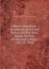 Liberal education : an address delivered before the Phi Beta Kappa Society of Harvard College, July 22, 1858