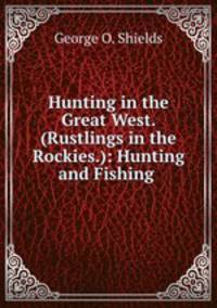 Hunting in the Great West. (Rustlings in the Rockies.): Hunting and Fishing .