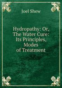 Hydropathy: Or, The Water Cure: Its Principles, Modes of Treatment