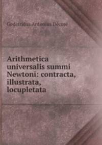 Arithmetica universalis summi Newtoni: contracta, illustrata, & locupletata .