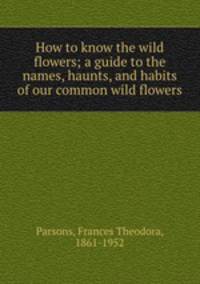 How to know the wild flowers; a guide to the names, haunts, and habits of our common wild flowers