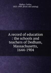 A record of education : the schools and teachers of Dedham, Massachusetts, 1644-1904