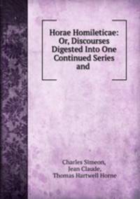 Horae Homileticae: Or, Discourses Digested Into One Continued Series and .