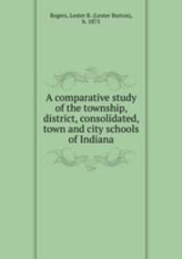A comparative study of the township, district, consolidated, town and city schools of Indiana