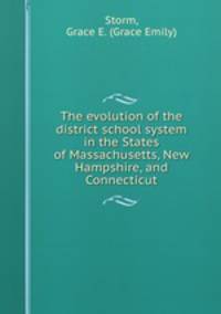 The evolution of the district school system in the States of Massachusetts, New Hampshire, and Connecticut