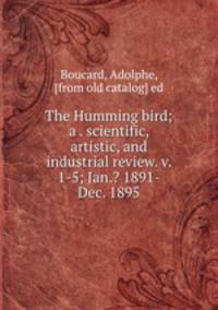 The Humming bird; a . scientific, artistic, and industrial review. v. 1-5; Jan.? 1891-Dec. 1895