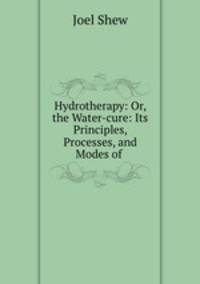 Hydrotherapy: Or, the Water-cure: Its Principles, Processes, and Modes of .