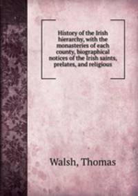History of the Irish hierarchy, with the monasteries of each county, biographical notices of the Irish saints, prelates, and religious