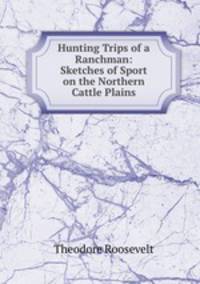 Hunting Trips of a Ranchman: Sketches of Sport on the Northern Cattle Plains