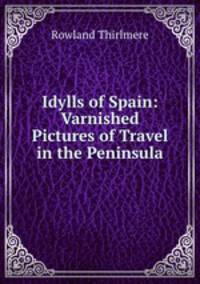 Idylls of Spain: Varnished Pictures of Travel in the Peninsula