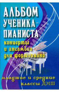 Альбом ученика-пианиста. Концерты и ансамбли для фортепиано: младшие и средние классы ДМШ. Учебно-методическое пособие