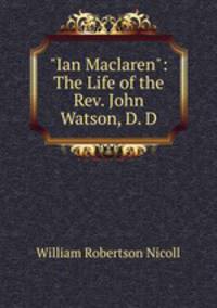 "Ian Maclaren": The Life of the Rev. John Watson, D. D.