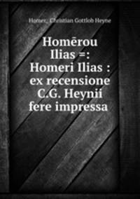 Homerou Ilias =: Homeri Ilias : ex recensione C.G. Heynii fere impressa .