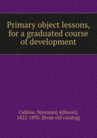 Primary object lessons, for a graduated course of development