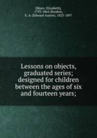 Lessons on objects, graduated series; designed for children between the ages of six and fourteen years;
