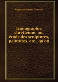 Iconographie chretienne: ou, etude des sculptures, peintures, etc., qu