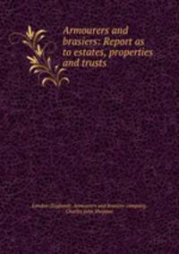 Armourers and brasiers: Report as to estates, properties and trusts