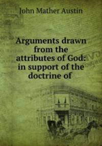 Arguments drawn from the attributes of God: in support of the doctrine of .