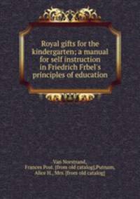 Royal gifts for the kindergarten; a manual for self instruction in Friedrich Frbel