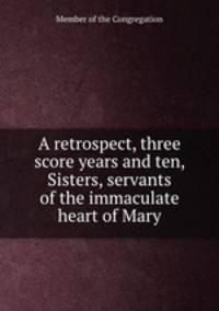 A retrospect, three score years and ten, Sisters, servants of the immaculate heart of Mary