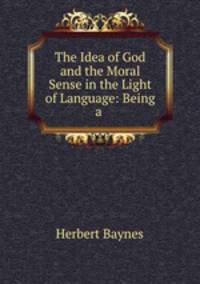 The Idea of God and the Moral Sense in the Light of Language: Being a .