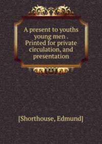 A present to youths & young men . Printed for private circulation, and presentation