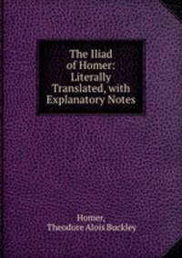 The Iliad of Homer: Literally Translated, with Explanatory Notes